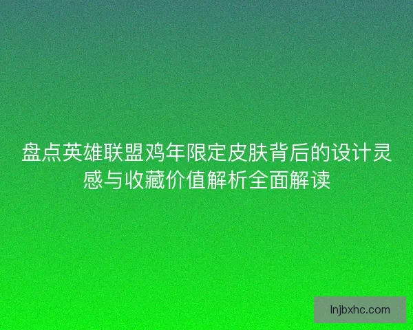 盘点英雄联盟鸡年限定皮肤背后的设计灵感与收藏价值解析全面解读