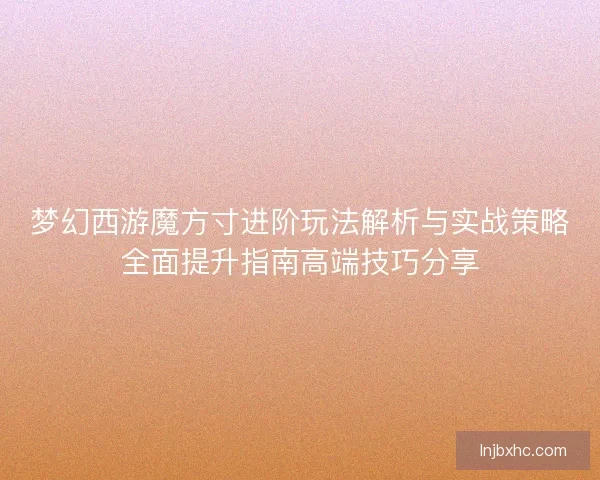 梦幻西游魔方寸进阶玩法解析与实战策略全面提升指南高端技巧分享