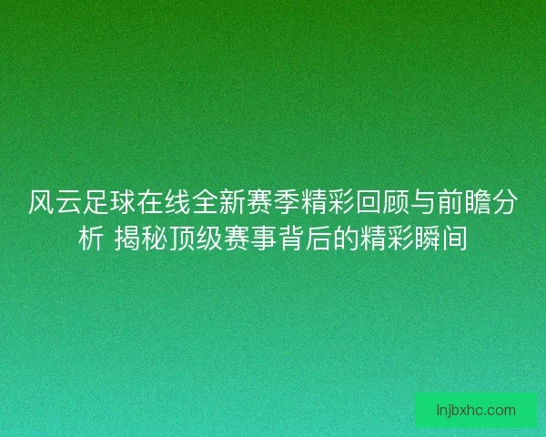 风云足球在线全新赛季精彩回顾与前瞻分析 揭秘顶级赛事背后的精彩瞬间