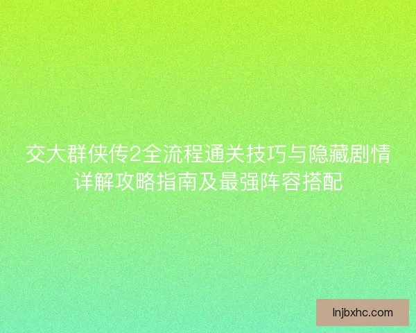 交大群侠传2全流程通关技巧与隐藏剧情详解攻略指南及最强阵容搭配