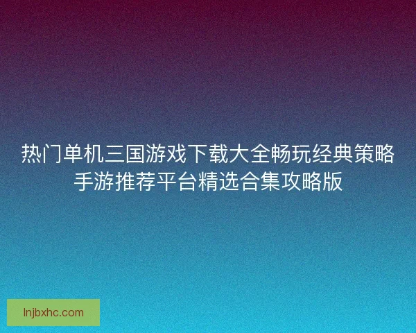 热门单机三国游戏下载大全畅玩经典策略手游推荐平台精选合集攻略版