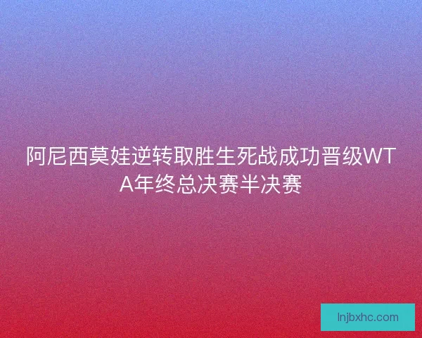 阿尼西莫娃逆转取胜生死战成功晋级WTA年终总决赛半决赛